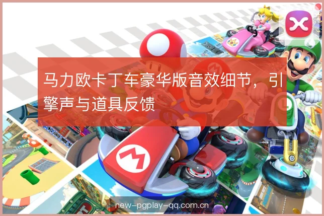 马力欧卡丁车豪华版音效细节,引擎声与道具反馈 马力欧卡丁车豪华版音效细节,引擎声与道具反馈